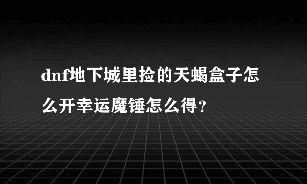 dnf地下城里捡的天蝎盒子怎么开幸运魔锤怎么得？