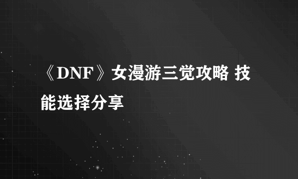 《DNF》女漫游三觉攻略 技能选择分享