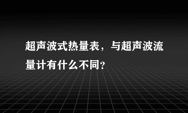 超声波式热量表，与超声波流量计有什么不同？