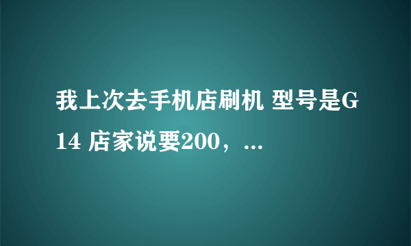 我上次去手机店刷机 型号是G14 店家说要200，怎么这么贵啊