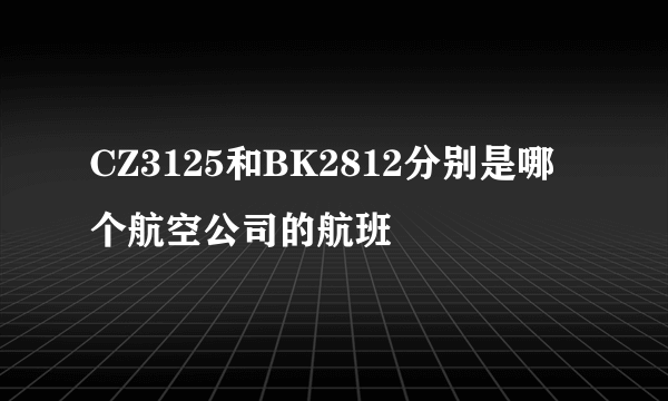 CZ3125和BK2812分别是哪个航空公司的航班