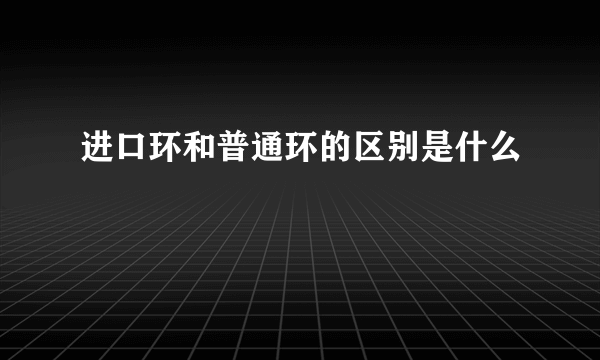 进口环和普通环的区别是什么