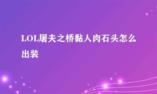 LOL屠夫之桥黏人肉石头怎么出装