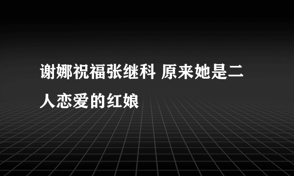 谢娜祝福张继科 原来她是二人恋爱的红娘