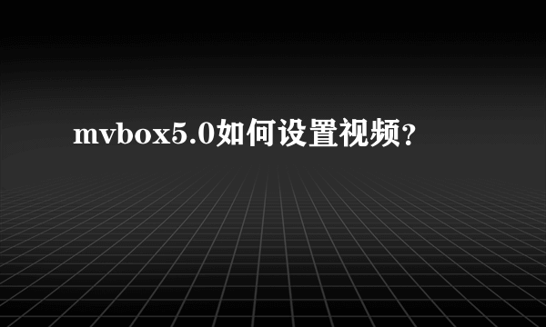 mvbox5.0如何设置视频？