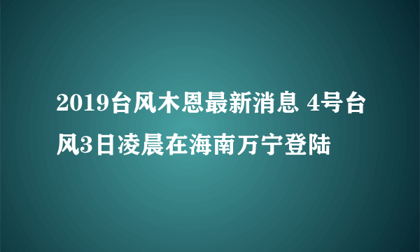 2019台风木恩最新消息 4号台风3日凌晨在海南万宁登陆