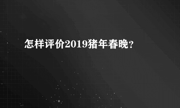 怎样评价2019猪年春晚？