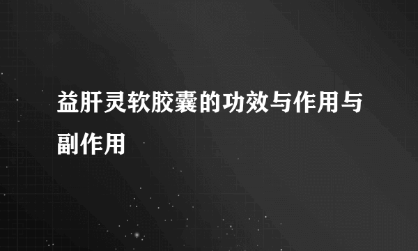 益肝灵软胶囊的功效与作用与副作用