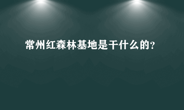 常州红森林基地是干什么的？