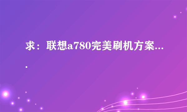 求：联想a780完美刷机方案....