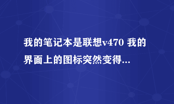 我的笔记本是联想v470 我的界面上的图标突然变得好大 怎么可以变小