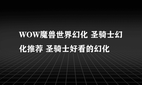 WOW魔兽世界幻化 圣骑士幻化推荐 圣骑士好看的幻化