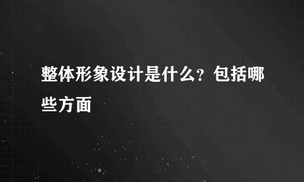 整体形象设计是什么？包括哪些方面