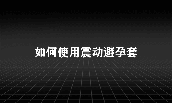 如何使用震动避孕套