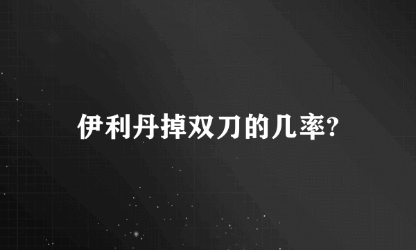 伊利丹掉双刀的几率?