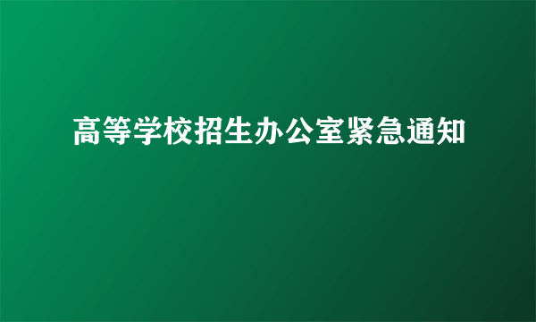 高等学校招生办公室紧急通知