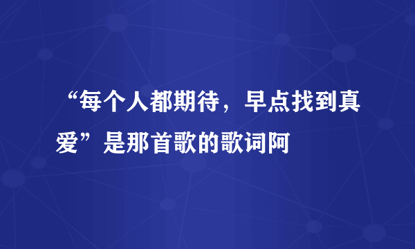 “每个人都期待，早点找到真爱”是那首歌的歌词阿