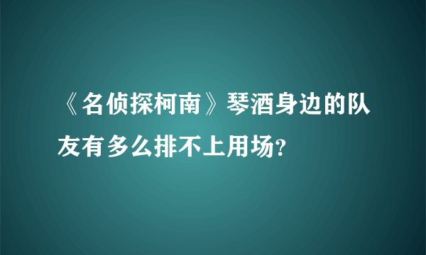 《名侦探柯南》琴酒身边的队友有多么排不上用场？