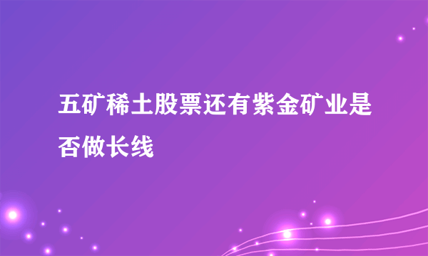 五矿稀土股票还有紫金矿业是否做长线