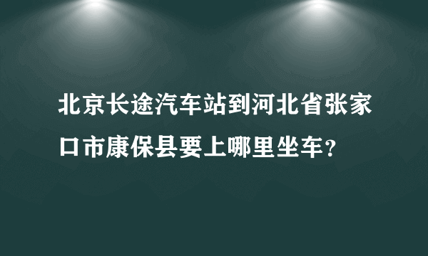 北京长途汽车站到河北省张家口市康保县要上哪里坐车？