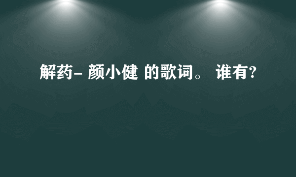 解药- 颜小健 的歌词。 谁有?