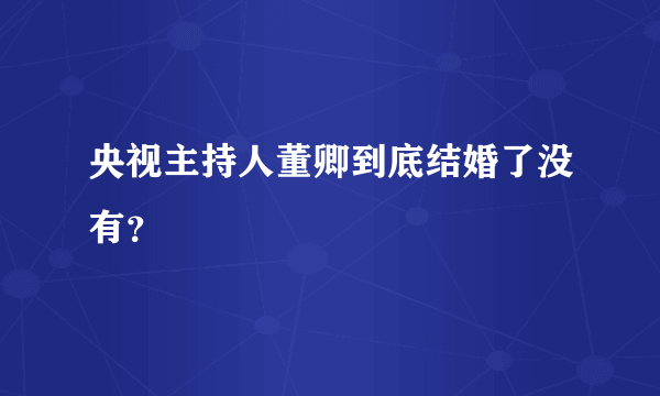 央视主持人董卿到底结婚了没有？