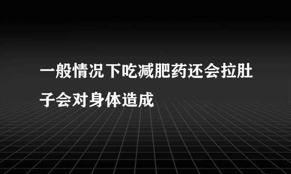 一般情况下吃减肥药还会拉肚子会对身体造成