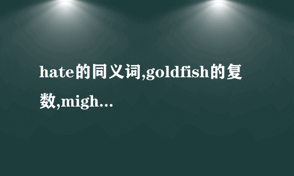 hate的同义词,goldfish的复数,might的原形,是什么?