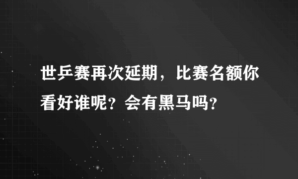 世乒赛再次延期，比赛名额你看好谁呢？会有黑马吗？