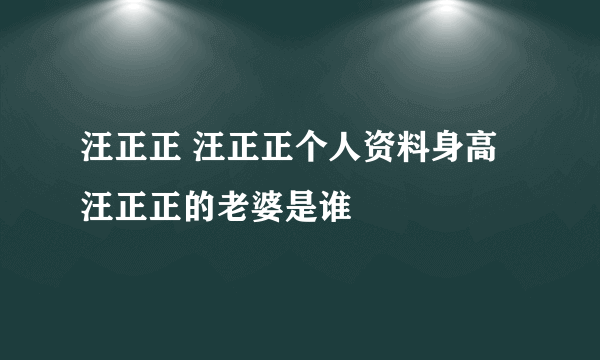 汪正正 汪正正个人资料身高 汪正正的老婆是谁