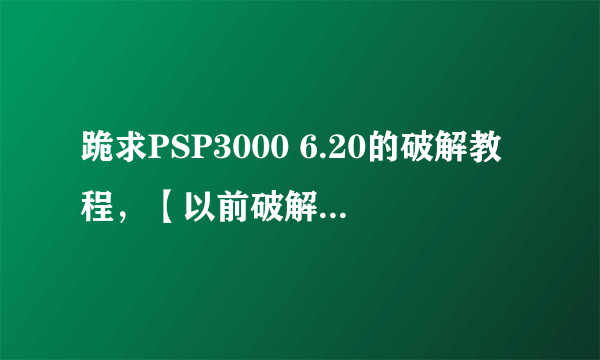 跪求PSP3000 6.20的破解教程，【以前破解了，不小心把机子格式化了，现在不会破解了】