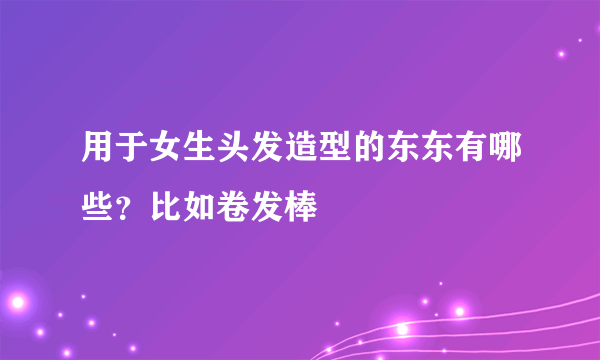 用于女生头发造型的东东有哪些？比如卷发棒