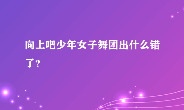 向上吧少年女子舞团出什么错了？