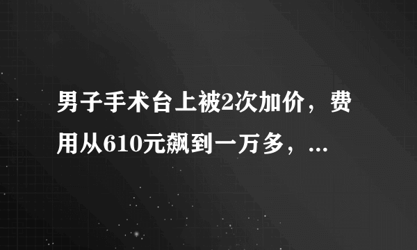 男子手术台上被2次加价，费用从610元飙到一万多，对此你怎么看？