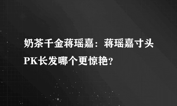 奶茶千金蒋瑶嘉：蒋瑶嘉寸头PK长发哪个更惊艳？