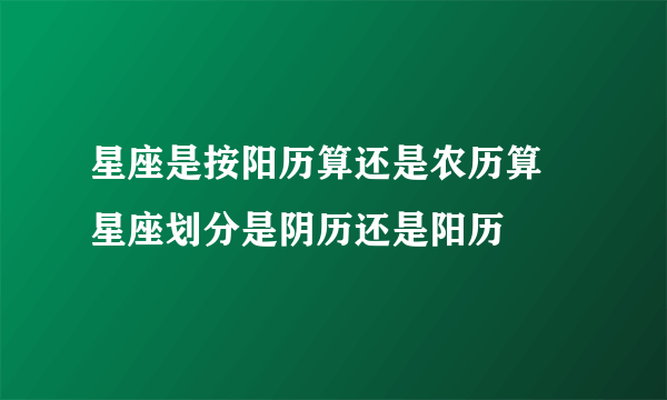 星座是按阳历算还是农历算 星座划分是阴历还是阳历