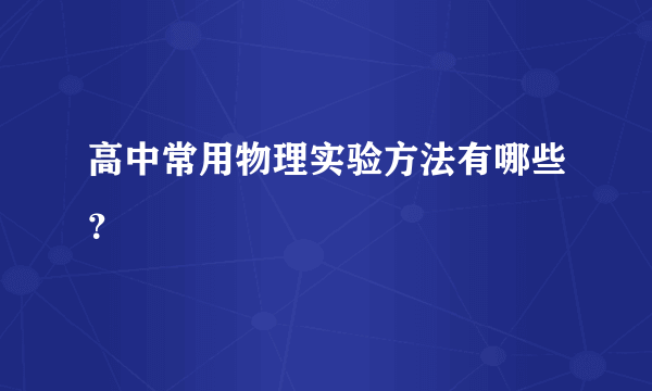 高中常用物理实验方法有哪些？