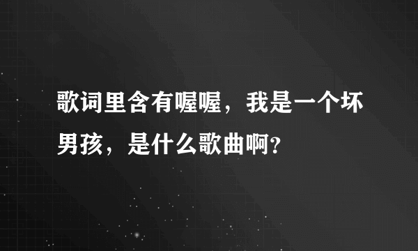 歌词里含有喔喔，我是一个坏男孩，是什么歌曲啊？