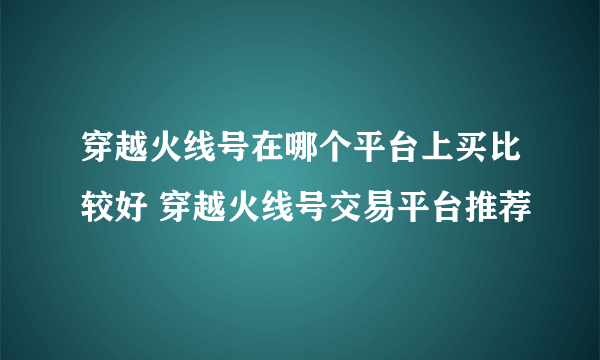 穿越火线号在哪个平台上买比较好 穿越火线号交易平台推荐