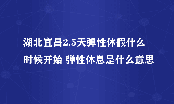 湖北宜昌2.5天弹性休假什么时候开始 弹性休息是什么意思