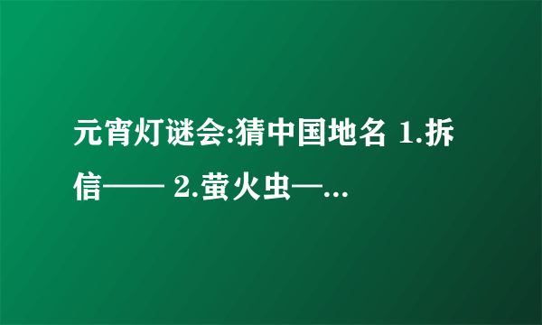 元宵灯谜会:猜中国地名 1.拆信—— 2.萤火虫—— 3.桃李梅—— 4.银河渡口—— 5.双喜临