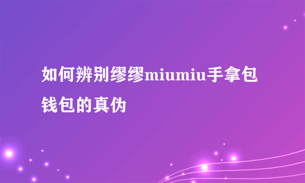 如何辨别缪缪miumiu手拿包钱包的真伪