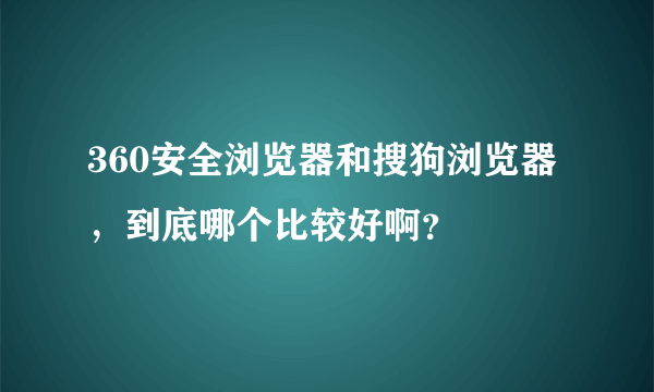 360安全浏览器和搜狗浏览器，到底哪个比较好啊？