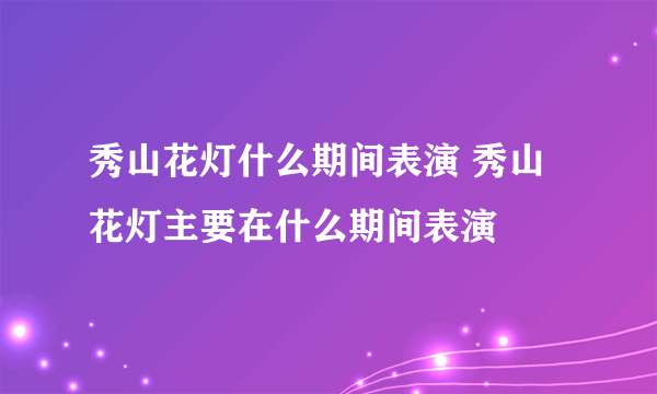 秀山花灯什么期间表演 秀山花灯主要在什么期间表演