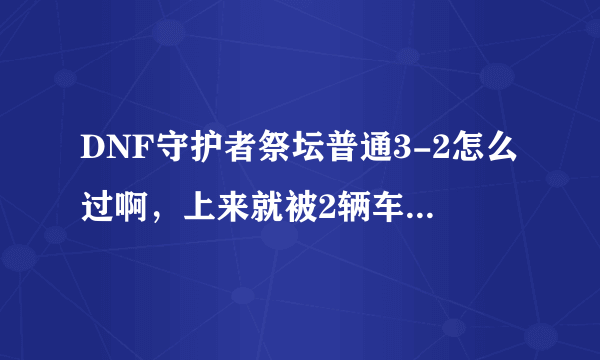 DNF守护者祭坛普通3-2怎么过啊，上来就被2辆车碾压死了有木有啊，我可以看了不少攻略感觉还是不给力啊，