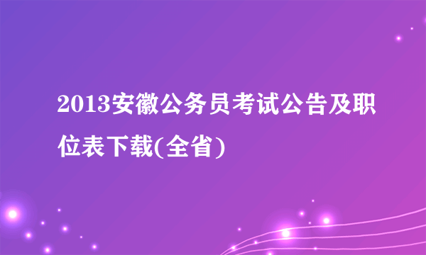 2013安徽公务员考试公告及职位表下载(全省)