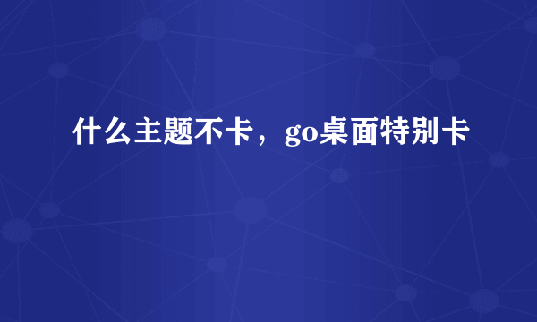 什么主题不卡，go桌面特别卡