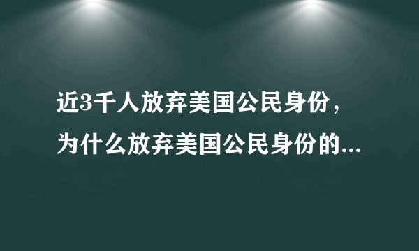 近3千人放弃美国公民身份，为什么放弃美国公民身份的人数激增？