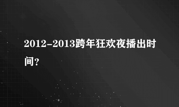 2012-2013跨年狂欢夜播出时间？