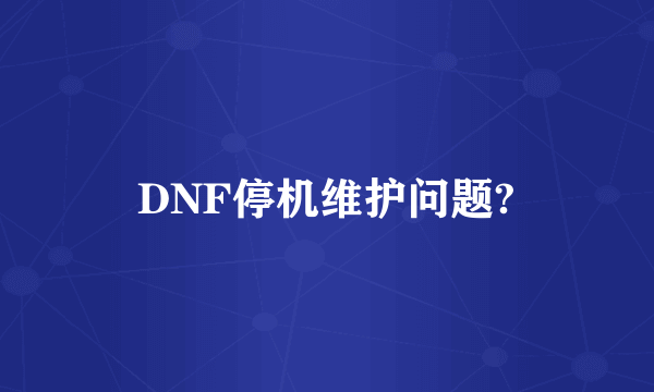 DNF停机维护问题?